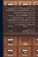 Catalogue of Sculpture, Paintings, Engravings, and Other Works of Art Belonging to the Corporation, Together With Books Not Included in the Catalogue of the Guildhall Library