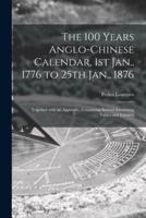 The 100 Years Anglo-Chinese Calendar, 1st Jan., 1776 to 25th Jan., 1876 : Together With an Appendix, Containing Several Interesting Tables and Extracts