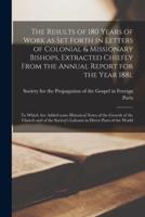 The Results of 180 Years of Work as Set Forth in Letters of Colonial & Missionary Bishops, Extracted Chiefly From the Annual Report for the Year 188l [microform] : to Which Are Added Some Historical Notes of the Growth of the Church and of The...