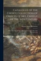 Catalogue of the Choice Collection of Objects of Art, Chiefly of the 16th Century : Silver, Porcelain and Decorative Furniture, of the Late T.M. Whitehead, Esq