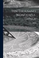 Ten Thousand Wonderful Things : Comprising the Marvellous and Rare, Odd, Curious, Quaint, Eccentric, and Extraordinary, in All Ages and Nations ...