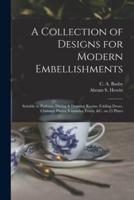 A Collection of Designs for Modern Embellishments : Suitable to Parlours, Dining & Drawing Rooms, Folding Doors, Chimney Pieces, Varandas, Frizes, &c. on 25 Plates