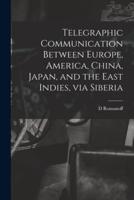 Telegraphic Communication Between Europe, America, China, Japan, and the East Indies, via Siberia [microform]