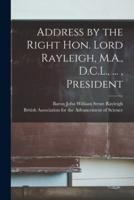 Address by the Right Hon. Lord Rayleigh, M.A., D.C.L., ..., President [Microform]