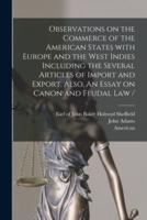 Observations on the Commerce of the American States With Europe and the West Indies Including the Several Articles of Import and Export. Also, An Essay on Canon and Feudal Law / [microform]