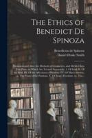 The Ethics of Benedict De Spinoza : Demonstrated After the Methods of Geometers, and Divided Into Five Parts, in Which Are Treated Separately: 1. Of God. II. Of the Soul. III. Of the Affections of Passions. IV. Of Man's Slavery, or, The Force of The...