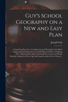 Guy's School Geography on a New and Easy Plan [microform] : Comprising Not Only a Complete General Description but Much Topographical Information, in a Well Digested Order, Exhibiting Three Distinct Parts and yet Forming One Connected Whole; Expressly...