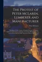The Protest of Peter McLaren, Lumberer and Manufacturer [microform] : Residing at Perth, County of Lanark, Province of Ontario, Against the Enactment or Passage of a Certain Bill Intituled " An Act for Protecting the Public Interests in Rivers, Streams...