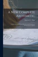 A New Complete Arithmetic : Uniting Oral and Written Exercises and Including an Introduction to Algebra