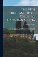 The 48th Highlanders of Toronto, Canadian Militia [microform] : the Origin and History of This Regiment and a Short Account of the Highland Regiments From Time to Time Stationed in Canada