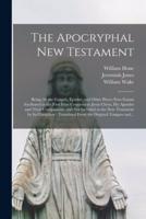 The Apocryphal New Testament : Being All the Gospels, Epistles, and Other Pieces Now Extant Attributed in the First Four Centuries to Jesus Christ, His Apostles and Their Companions, and Not Included in the New Testament by Its Compilers : Translated...
