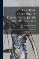 Political Dishonesty Denounced by Sir Robert Borden [microform] : Epoch-making Speech by the Prime Minister in the House of Commons, April 15th, 1915