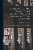Glasgow Men and Women, Their Children and Some Strangers Within Their Gates : a Selection From the Sketches of Twym / by A.S. Boyd
