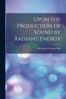 Upon the Production of Sound by Radiant Energy [Microform]