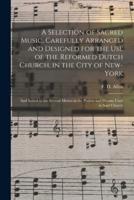 A Selection of Sacred Music, Carefully Arranged and Designed for the Use of the Reformed Dutch Church, in the City of New-York : and Suited to the Several Metres in the Psalms and Hymns Used in Said Church