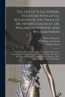 The Life of Eliza Sowers, Together With a Full Account of the Trials of Dr. Henry Chauncey, Dr. William Armstrong and William Nixon : for the Murder of That Unfortunate Victim of Illicit Love : Containing the Examination of Witnesses, Verdict, &c. &c....