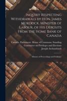 Inquiry Respecting Withdrawals by Hon. James Murdock, Minister of Labour, of His Deposits From the Home Bank of Canada : Minutes of Proceedings and Evidence