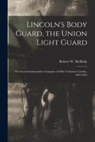 Lincoln's Body Guard, the Union Light Guard : the Seventh Independent Company of Ohio Volunteer Cavalry, 1863-1865