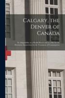 Calgary, the Denver of Canada [microform] : Its Adaptability as a Health Resort and as a Site for the Dominion Sanatorium for the Treatment of Consumptives