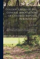 Golden Jubilee of the General Association of Colored Baptists in Kentucky : the Story of 50 Years' Work From 1865-1915 Including Many Photos and Sketches, Compiled From Unpublished Manuscripts and Other Sources