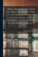 Brief Memoirs of John and Walter Deane, Two of the First Settlers of Taunton, Mass., and of the Early Generations of Their Descendants