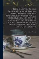 Technology of Textile Design. A Practical Treatise on the Construction and Application of Weaves for All Textile Fabrics... Containing Also an Appendix Describing All the Latest Methods and Improvements in Designing and Manufacturing