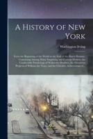 A History of New York [electronic Resource] : From the Beginning of the World to the End of the Dutch Dynasty. Containing Among Many Surprising and Curious Matters, the Unutterable Ponderings of Walter the Doubter, the Disastrous Projects of William...