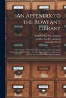 An Appendix to the Rowfant Library : a Catalogue of the Printed Books, Manuscripts, Autograph Letters Etc. Collected Since the Printing of the First Catalogue in 1886 by the Late Frederick Locker Lampson