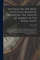 An Essay on the Most Effectual Means of Preserving the Health of Seamen, in the Royal Navy : Containing Directions Proper for All Those Who Undertake Long Voyages at Sea, or Reside in Unhealthy Situations ; With Cautions Necessary for the Preservation...