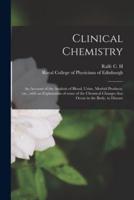 Clinical Chemistry : an Account of the Analysis of Blood, Urine, Morbid Products, Etc., With an Explanation of Some of the Chemical Changes That Occur in the Body, in Disease