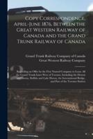 Copy Correspondence, April-June 1876, Between the Great Western Railway of Canada and the Grand Trunk Railway of Canada [microform] : Regarding an Offer by the First Named Company to Lease All the Grand Trunk Lines West of Toronto, Including The...