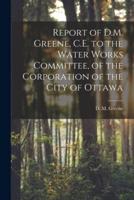 Report of D.M. Greene, C.E. to the Water Works Committee, of the Corporation of the City of Ottawa [microform]
