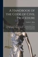 A Handbook of the Code of Civil Procedure : Prepared for the Use of Students, and Presenting in Brief Form, and in Simplified and Orderly Manner, the Portions Essential Fo Their Consideration