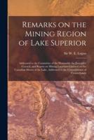 Remarks on the Mining Region of Lake Superior [microform] : Addressed to the Committee of the Honorable the Executive Council, and Report on Mining Locations Claimed on the Canadian Shores of the Lake, Addressed to the Commissioner of Crown Lands