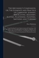 The Mechanic's Companion, or, The Elements and Practice of Carpentry, Joinery, Bricklaying, Masonry, Slating, Plastering, Painting, Smithing and Turning : Comprehending the Latest Improvements and Containing a Full Description of the Tools Belonging To...