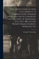 "The Good Hand of Our God Upon Us." A Thanksgiving Sermon Preached on Occasion of the Victory of Manassas, July 21st, 1861, in the Presbyterian Church, Norfolk, Va.