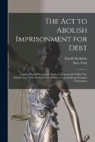 The Act to Abolish Imprisonment for Debt : and to Punish Fraudulent Debtors, Commonly Called "the Stilwell Act," With Forms and References to the Judicial Decisions Thereunder