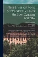 The Lives of Pope Alexander VI and His Son Caesar Borgia : Comprehending the Wars in the Reigns of Charles VIII and Lewis XII, Kings of France; and the Chief Transactions and Revolutions in Italy, From the Year 1492 to the Year 1506. With an Appendix...