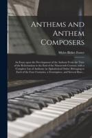 Anthems and Anthem Composers : an Essay Upon the Development of the Anthem From the Time of the Reformation to the End of the Nineteenth Century; With a Complete List of Anthems (in Alphabetical Order) Belonging to Each of the Four Centuries, A...
