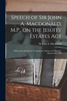Speech of Sir John A. Macdonald, M.P., on the Jesuits' Estates Act [microform] : Delivered in the House of Commons, Ottawa, on Thursday, March 28th, 1889