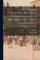 Notes and Gleanings Relating to the County of Wexford in Its Past and Present Conditions