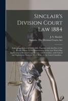 Sinclair's Division Court Law 1884 [microform] : Embracing the Acts of 1882-1884, Together With That Part of the Recent Statute for the Improvement of the Law Which Has Application to Division Court Practice and Procedure, With Critical and Explanatory...
