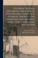 Wyoming Indians, Describing the Work of the Episcopal Church in Wyoming Amongst the Shoshone and Arapaho Tribes. "The Church and the Indians