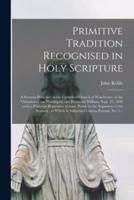 Primitive Tradition Recognised in Holy Scripture : a Sermon Preached in the Cathedral Church of Winchester, at the Visitation of the Worshipful and Reverend William, Sept. 27, 1836 ; With a Postcript Illustrative of Some Points in the Argument of The...