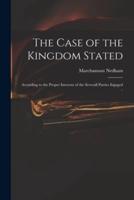 The Case of the Kingdom Stated : According to the Proper Interests of the Severall Parties Ingaged ..