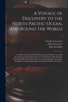 A Voyage of Discovery to the North Pacific Ocean, and Round the World : in Which the Coast of North-west America Has Been Carefully Examined and Accurately Surveyed : Undertaken by His Majesty's Command, Principally With a View to Ascertain The...; 1