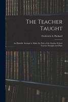 The Teacher Taught [microform] : an Humble Attempt to Make the Path of the Sunday-school Teacher Straight and Plain