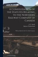 A Consolidation of the Statutes Relating to the Northern Railway Company of Canada [microform] : With an Index for the Use of the Company