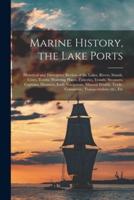 Marine History, the Lake Ports [microform] : Historical and Descriptive Review of the Lakes, Rivers, Stands, Cities, Towns, Watering Places, Fisheries, Vessels, Steamers, Captains, Disasters, Early Navigators, Mineral Wealth, Trade, Commerce,...
