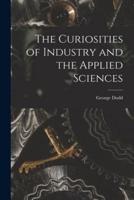 The Curiosities of Industry and the Applied Sciences [Microform]